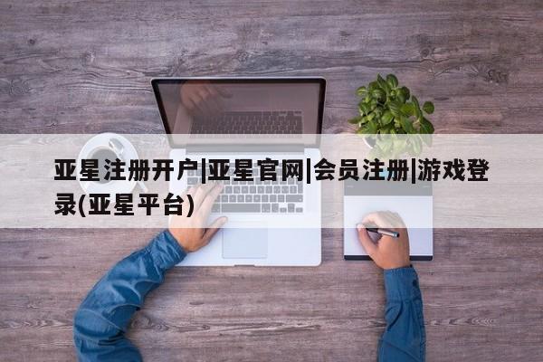 亚星官网管理平台 亚星官网_管理平台亚星注册开户|亚星官网|会员注册|游戏登录(亚星平台)