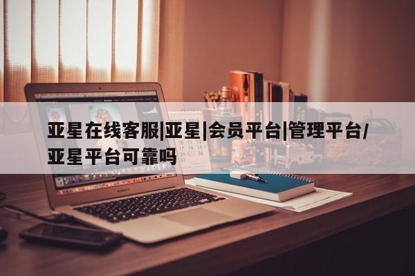 亚星官网管理平台 亚星官网_管理平台亚星在线客服|亚星|会员平台|管理平台/亚星平台可靠吗