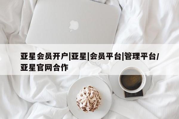 亚星官网管理平台 亚星官网_管理平台亚星会员开户|亚星|会员平台|管理平台/亚星官网合作