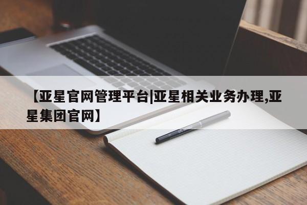 亚星官网管理平台 亚星官网_管理平台【亚星官网管理平台|亚星相关业务办理,亚星集团官网】