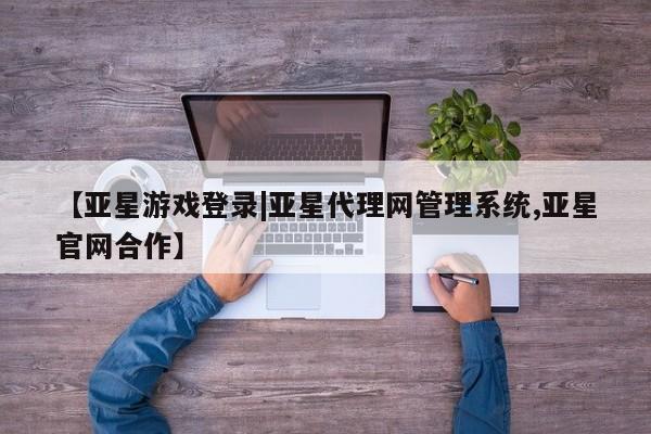 亚星官网管理平台 亚星官网_管理平台【亚星游戏登录|亚星代理网管理系统,亚星官网合作】