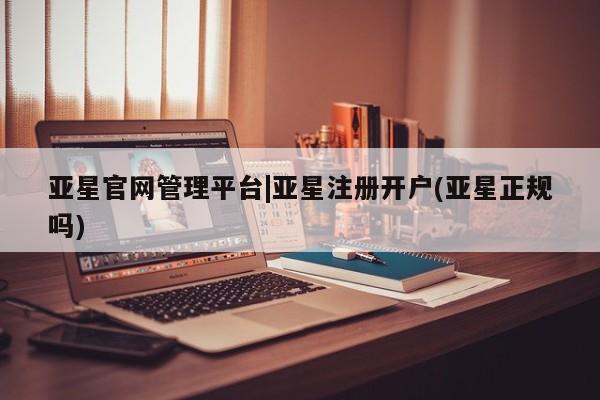 亚星官网管理平台 亚星官网_管理平台亚星官网管理平台|亚星注册开户(亚星正规吗)