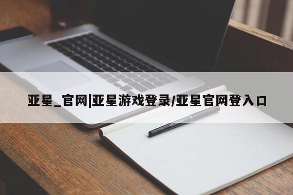 亚星官网管理平台 亚星官网_管理平台亚星_官网|亚星游戏登录/亚星官网登入口