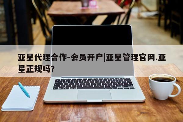 亚星官网管理平台 亚星官网_管理平台亚星代理合作-会员开户|亚星管理官网.亚星正规吗？