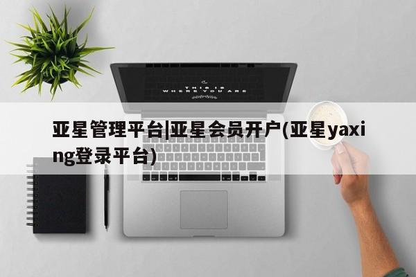 亚星官网管理平台 亚星官网_管理平台亚星管理平台|亚星会员开户(亚星yaxing登录平台)