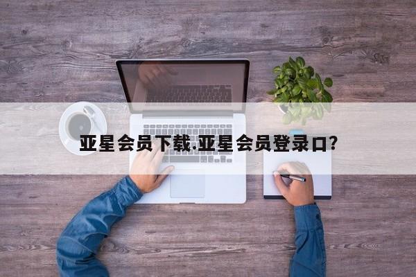 亚星官网管理平台 亚星官网_管理平台亚星会员下载.亚星会员登录口？