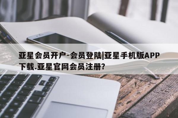 亚星官网管理平台 亚星官网_管理平台亚星会员开户-会员登陆|亚星手机版APP下载.亚星官网会员注册？