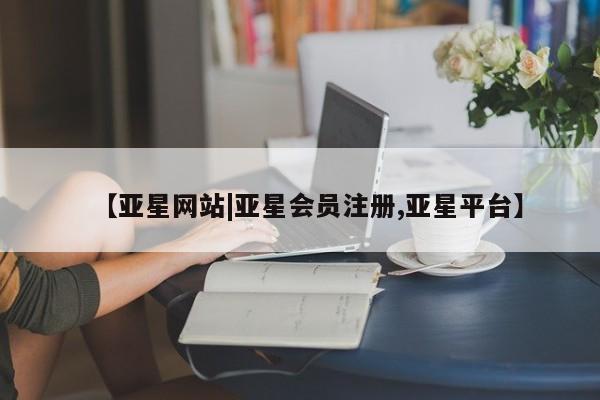 亚星官网管理平台 亚星官网_管理平台【亚星网站|亚星会员注册,亚星平台】