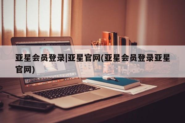 亚星官网管理平台 亚星官网_管理平台亚星会员登录|亚星官网(亚星会员登录亚星官网)
