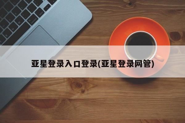 亚星官网管理平台 亚星官网_管理平台亚星登录入口登录(亚星登录网管)