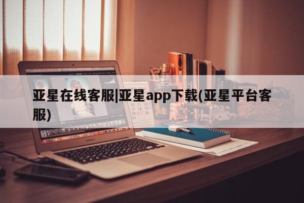 亚星官网管理平台 亚星官网_管理平台亚星在线客服|亚星app下载(亚星平台客服)