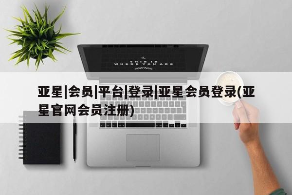 亚星官网管理平台 亚星官网_管理平台亚星|会员|平台|登录|亚星会员登录(亚星官网会员注册)