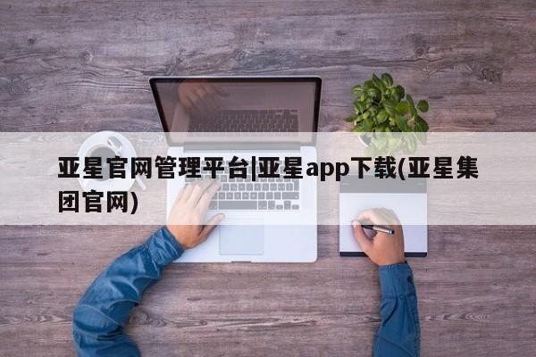 亚星官网管理平台 亚星官网_管理平台亚星官网管理平台|亚星app下载(亚星集团官网)