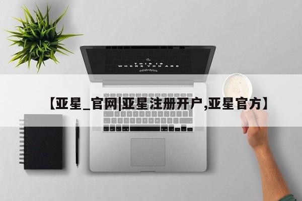 亚星官网管理平台 亚星官网_管理平台【亚星_官网|亚星注册开户,亚星官方】
