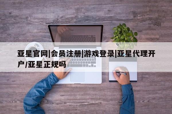亚星官网管理平台 亚星官网_管理平台亚星官网|会员注册|游戏登录|亚星代理开户/亚星正规吗