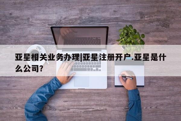 亚星官网管理平台 亚星官网_管理平台亚星相关业务办理|亚星注册开户.亚星是什么公司？