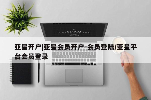 亚星官网管理平台 亚星官网_管理平台亚星开户|亚星会员开户-会员登陆/亚星平台会员登录