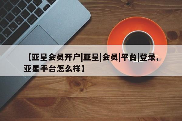 亚星官网管理平台 亚星官网_管理平台【亚星会员开户|亚星|会员|平台|登录,亚星平台怎么样】