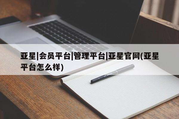 亚星官网管理平台 亚星官网_管理平台亚星|会员平台|管理平台|亚星官网(亚星平台怎么样)