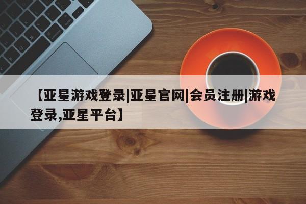 亚星官网管理平台 亚星官网_管理平台【亚星游戏登录|亚星官网|会员注册|游戏登录,亚星平台】