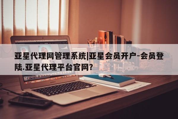 亚星官网管理平台 亚星官网_管理平台亚星代理网管理系统|亚星会员开户-会员登陆.亚星代理平台官网？
