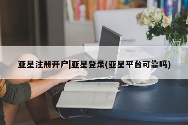 亚星官网管理平台 亚星官网_管理平台亚星注册开户|亚星登录(亚星平台可靠吗)