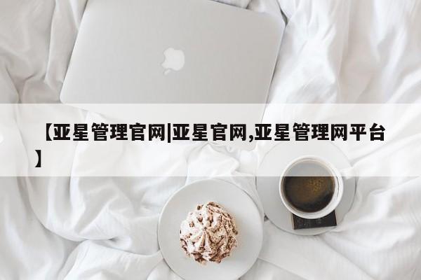 亚星官网管理平台 亚星官网_管理平台【亚星管理官网|亚星官网,亚星管理网平台】