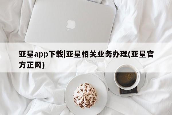 亚星官网管理平台 亚星官网_管理平台亚星app下载|亚星相关业务办理(亚星官方正网)