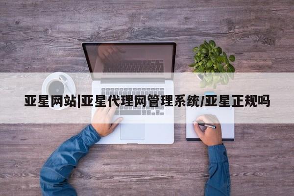 亚星官网管理平台 亚星官网_管理平台亚星网站|亚星代理网管理系统/亚星正规吗