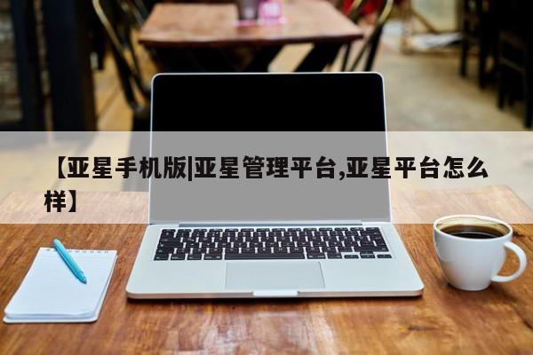 亚星官网管理平台 亚星官网_管理平台【亚星手机版|亚星管理平台,亚星平台怎么样】