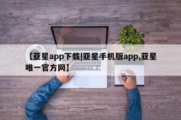 亚星官网管理平台 亚星官网_管理平台【亚星app下载|亚星手机版app,亚星唯一官方网】