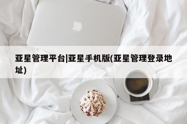 亚星官网管理平台 亚星官网_管理平台亚星管理平台|亚星手机版(亚星管理登录地址)