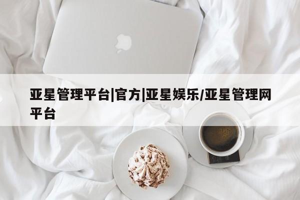 亚星官网管理平台 亚星官网_管理平台亚星管理平台|官方|亚星娱乐/亚星管理网平台