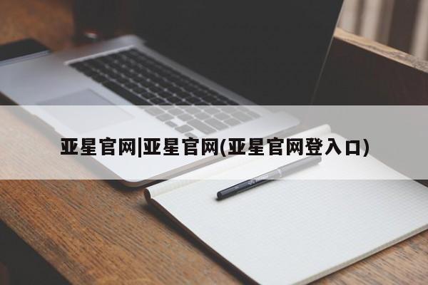 亚星官网管理平台 亚星官网_管理平台亚星官网|亚星官网(亚星官网登入口)