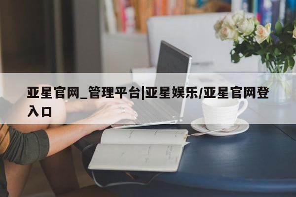 亚星官网管理平台 亚星官网_管理平台亚星官网_管理平台|亚星娱乐/亚星官网登入口