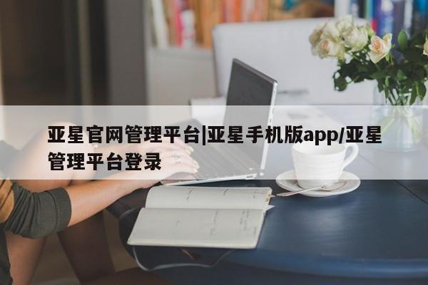 亚星官网管理平台 亚星官网_管理平台亚星官网管理平台|亚星手机版app/亚星管理平台登录