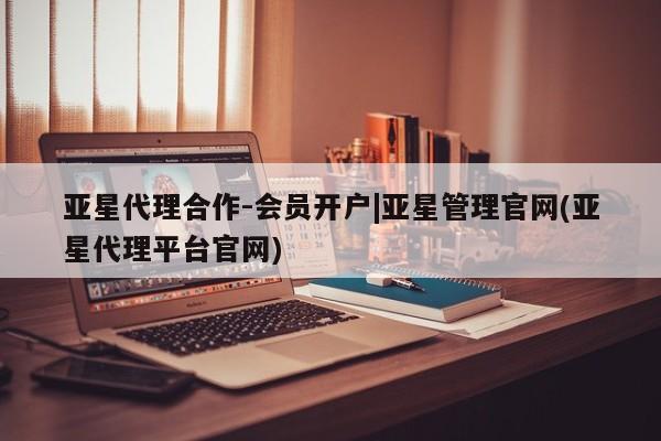亚星官网管理平台 亚星官网_管理平台亚星代理合作-会员开户|亚星管理官网(亚星代理平台官网)