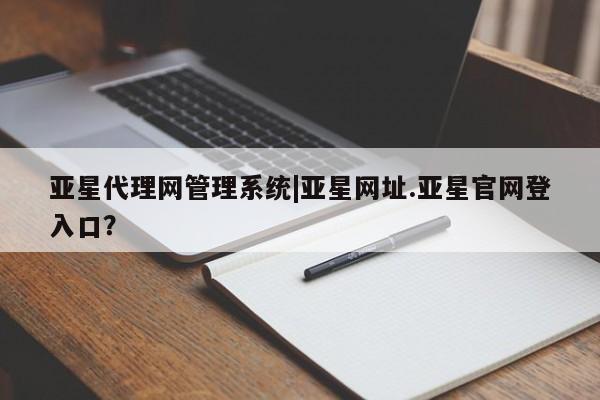 亚星官网管理平台 亚星官网_管理平台亚星代理网管理系统|亚星网址.亚星官网登入口？