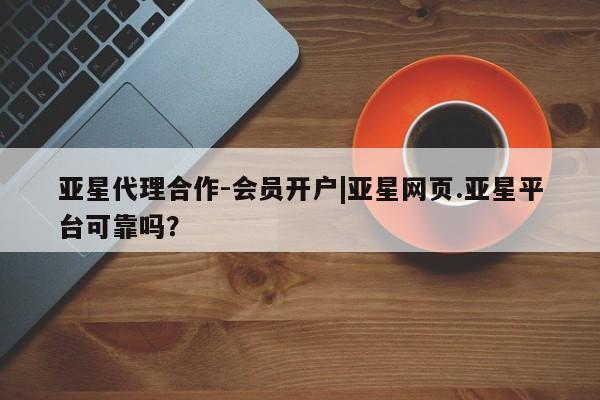 亚星官网管理平台 亚星官网_管理平台亚星代理合作-会员开户|亚星网页.亚星平台可靠吗？