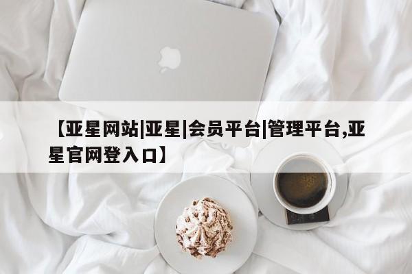 亚星官网管理平台 亚星官网_管理平台【亚星网站|亚星|会员平台|管理平台,亚星官网登入口】