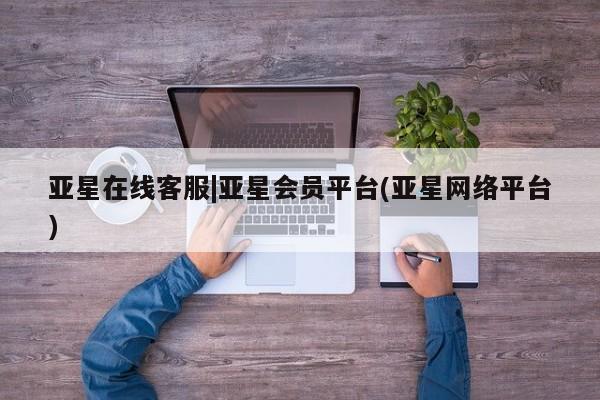 亚星官网管理平台 亚星官网_管理平台亚星在线客服|亚星会员平台(亚星网络平台)