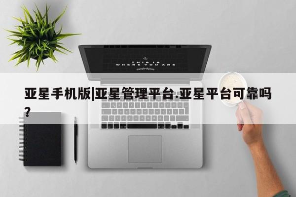 亚星官网管理平台 亚星官网_管理平台亚星手机版|亚星管理平台.亚星平台可靠吗？