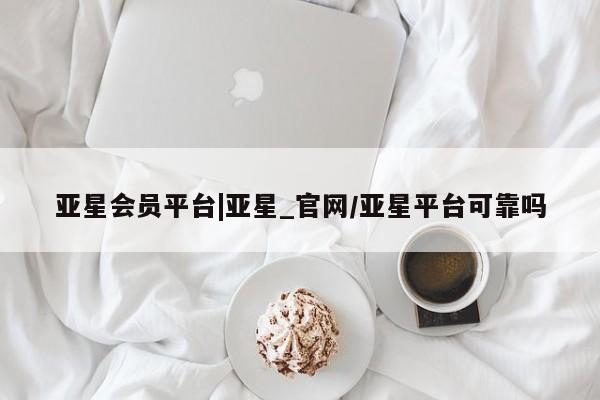 亚星官网管理平台 亚星官网_管理平台亚星会员平台|亚星_官网/亚星平台可靠吗