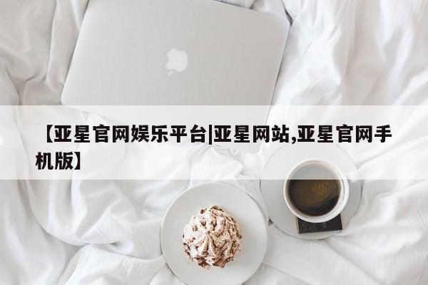 亚星官网管理平台 亚星官网_管理平台【亚星官网娱乐平台|亚星网站,亚星官网手机版】