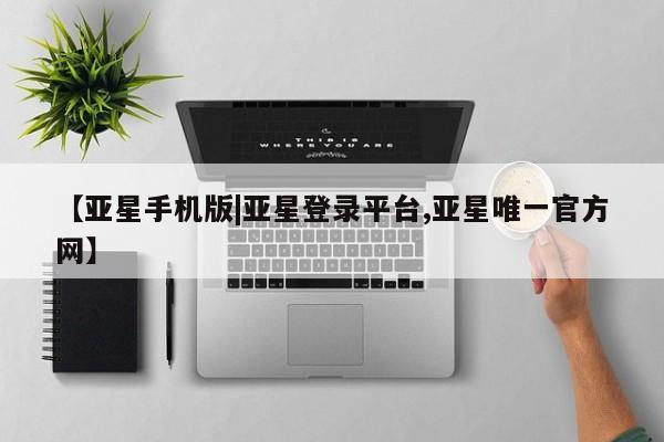亚星官网管理平台 亚星官网_管理平台【亚星手机版|亚星登录平台,亚星唯一官方网】