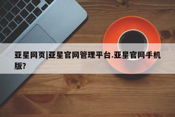 亚星官网管理平台 亚星官网_管理平台亚星网页|亚星官网管理平台.亚星官网手机版？