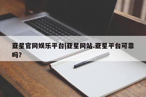亚星官网管理平台 亚星官网_管理平台亚星官网娱乐平台|亚星网站.亚星平台可靠吗？