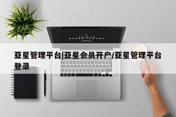 亚星官网管理平台 亚星官网_管理平台亚星管理平台|亚星会员开户/亚星管理平台登录