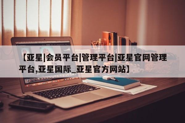 亚星官网管理平台 亚星官网_管理平台【亚星|会员平台|管理平台|亚星官网管理平台,亚星国际_亚星官方网站】
