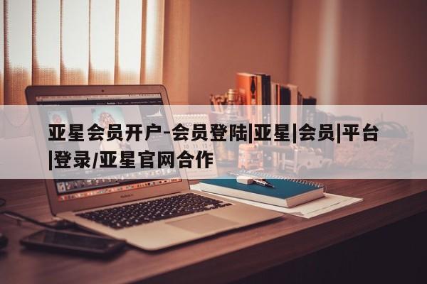 亚星官网管理平台 亚星官网_管理平台亚星会员开户-会员登陆|亚星|会员|平台|登录/亚星官网合作